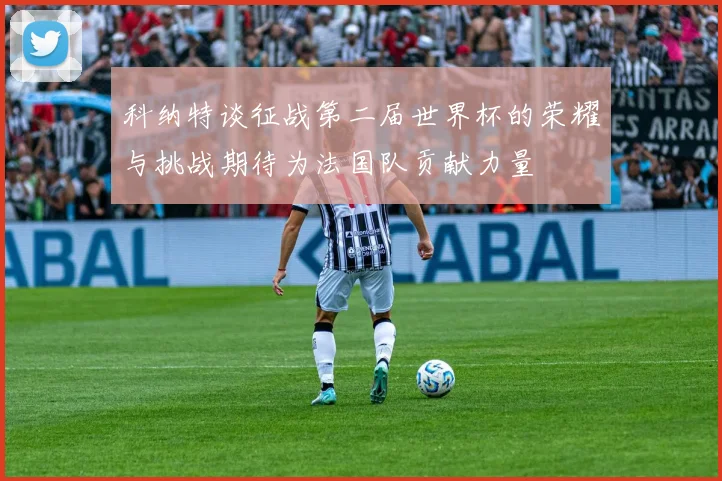 科纳特谈征战第二届世界杯的荣耀与挑战期待为法国队贡献力量